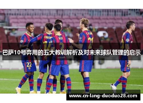 巴萨10号弃用的五大教训解析及对未来球队管理的启示
