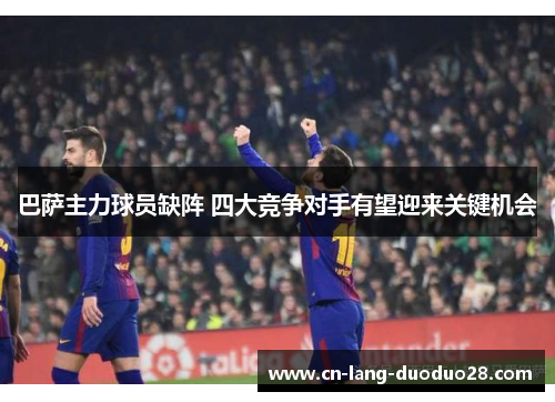 巴萨主力球员缺阵 四大竞争对手有望迎来关键机会