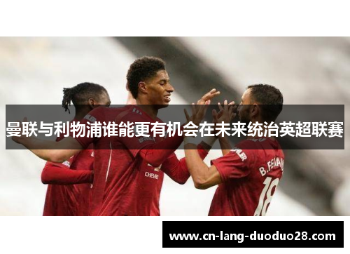 曼联与利物浦谁能更有机会在未来统治英超联赛