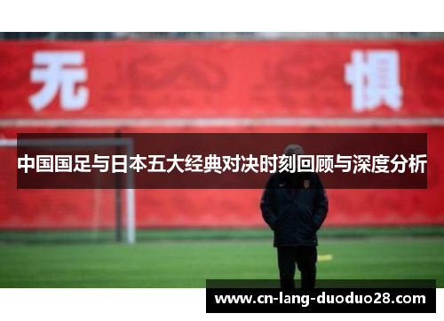 中国国足与日本五大经典对决时刻回顾与深度分析