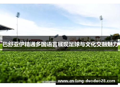 巴舒亚伊精通多国语言展现足球与文化交融魅力