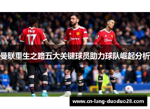 曼联重生之路五大关键球员助力球队崛起分析