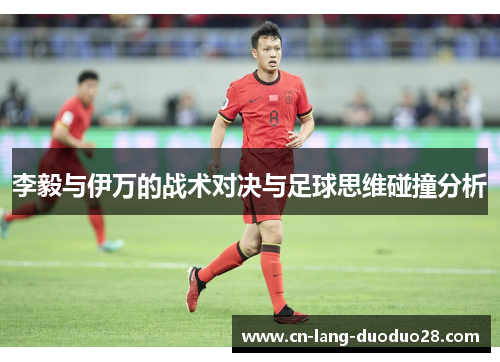 李毅与伊万的战术对决与足球思维碰撞分析