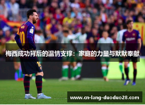 梅西成功背后的温情支撑：家庭的力量与默默奉献