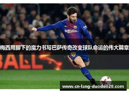 梅西用脚下的魔力书写巴萨传奇改变球队命运的伟大篇章