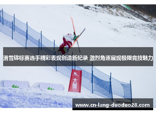滑雪锦标赛选手精彩表现创造新纪录 激烈角逐展现极限竞技魅力
