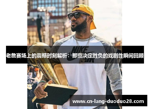 老詹赛场上的震撼时刻解析：那些决定胜负的戏剧性瞬间回顾