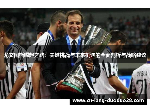 尤文图斯崛起之路：关键挑战与未来机遇的全面剖析与战略建议