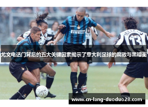 尤文电话门背后的五大关键因素揭示了意大利足球的腐败与黑暗面