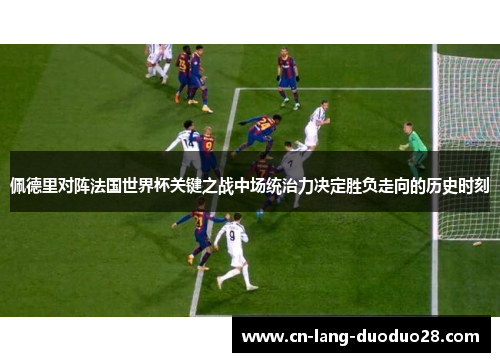 佩德里对阵法国世界杯关键之战中场统治力决定胜负走向的历史时刻
