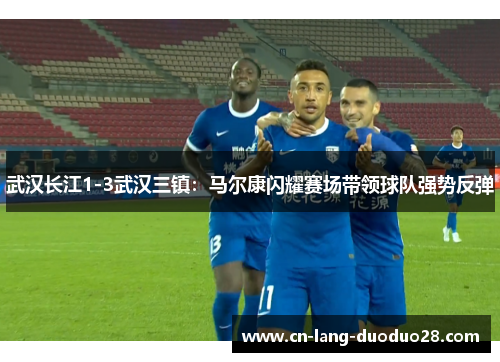 武汉长江1-3武汉三镇：马尔康闪耀赛场带领球队强势反弹