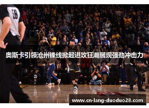 奥斯卡引领沧州锋线掀起进攻狂潮展现强劲冲击力