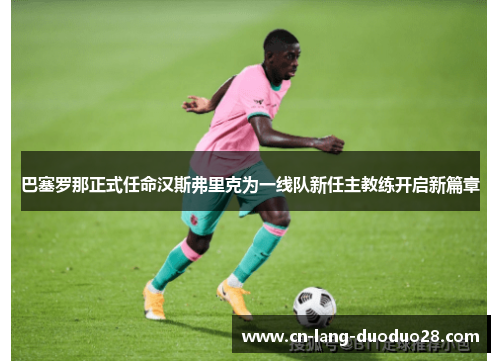 巴塞罗那正式任命汉斯弗里克为一线队新任主教练开启新篇章