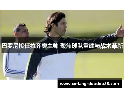 巴罗尼接任拉齐奥主帅 聚焦球队重建与战术革新