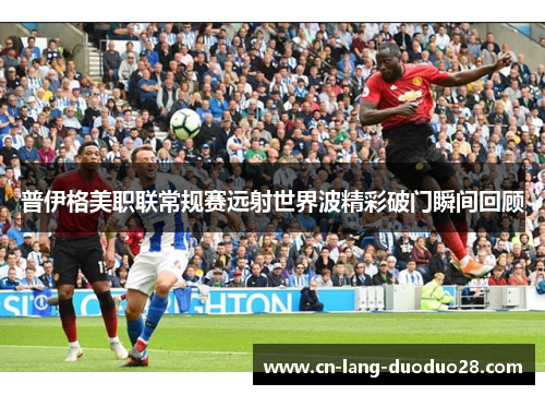 普伊格美职联常规赛远射世界波精彩破门瞬间回顾
