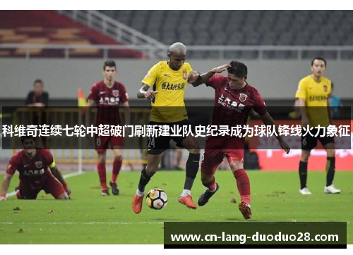 科维奇连续七轮中超破门刷新建业队史纪录成为球队锋线火力象征